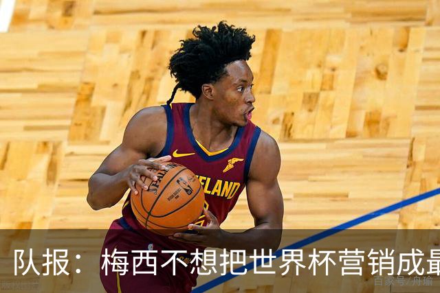 队报：梅西不想把世界杯营销成最后一舞，他一切如常并渴望卫冕
